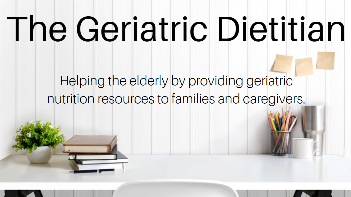 The Geriatric Dietitian- Helping the elderly by providing geriatric nutrition resources to families and caregivers.