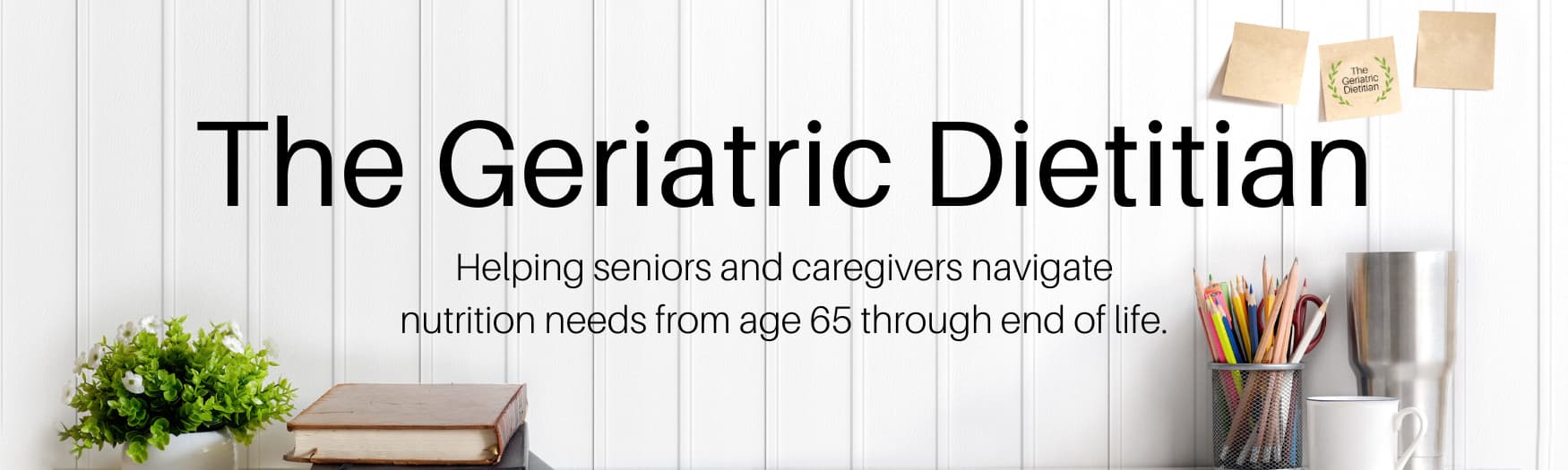 The Geriatric Dietitian- Helping seniors and caregivers navigate nutrition needs from age 65 through end of life.